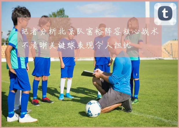 记者分析北京队富裕阵容核心战术不清晰关键球表现令人担忧