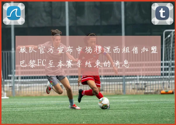 狼队官方宣布中场穆涅西租借加盟巴黎FC至本赛季结束的消息