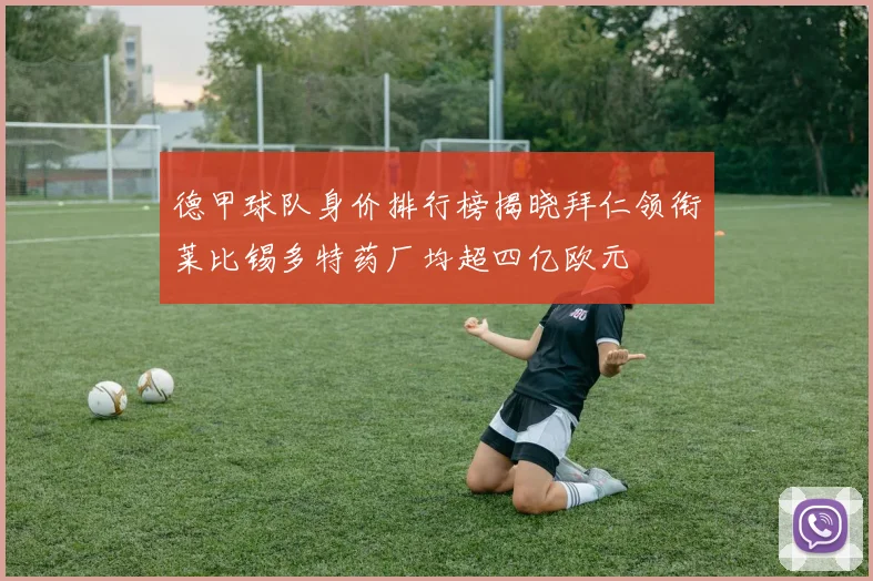 德甲球队身价排行榜揭晓拜仁领衔莱比锡多特药厂均超四亿欧元