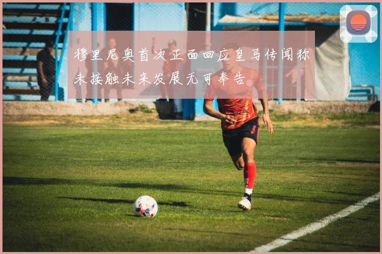 穆里尼奥首次正面回应皇马传闻称未接触未来发展无可奉告