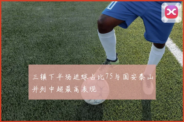 三镇下半场进球占比75与国安泰山并列中超最高表现