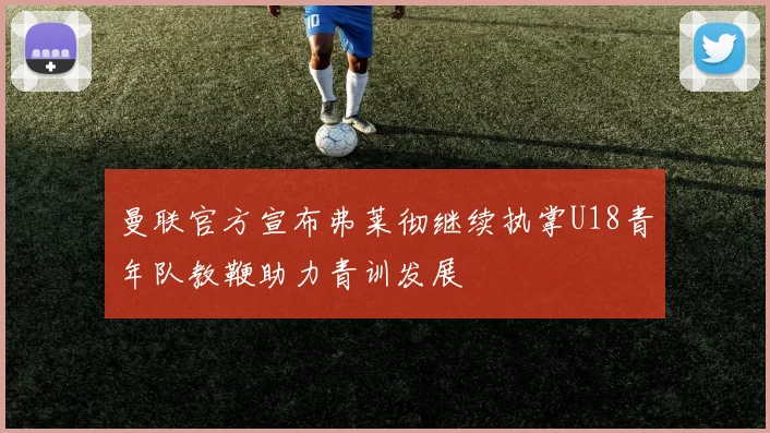 曼联官方宣布弗莱彻继续执掌U18青年队教鞭助力青训发展