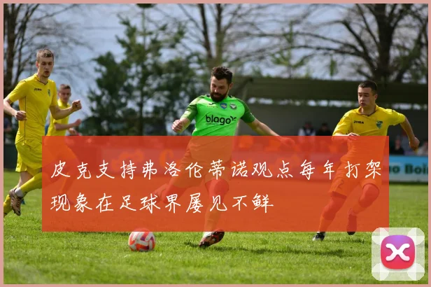 皮克支持弗洛伦蒂诺观点每年打架现象在足球界屡见不鲜
