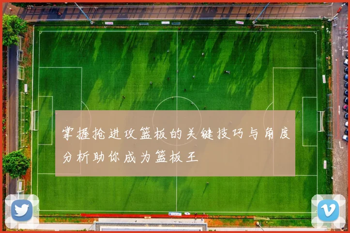 掌握抢进攻篮板的关键技巧与角度分析助你成为篮板王