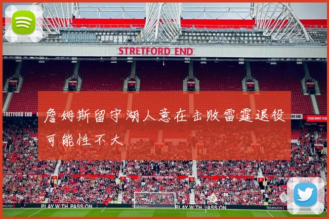 詹姆斯留守湖人意在击败雷霆退役可能性不大
