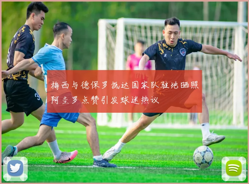 梅西与德保罗抵达国家队驻地晒照阿圭罗点赞引发球迷热议