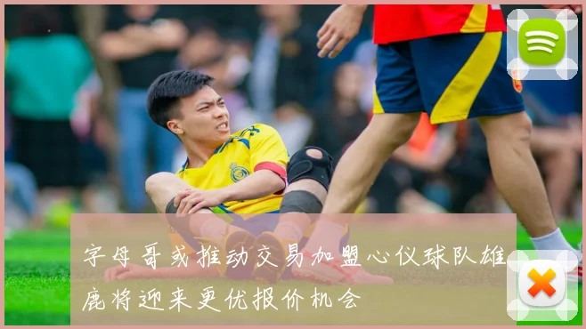 字母哥或推动交易加盟心仪球队雄鹿将迎来更优报价机会