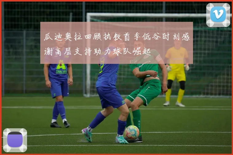 瓜迪奥拉回顾执教首季低谷时刻感谢高层支持助力球队崛起