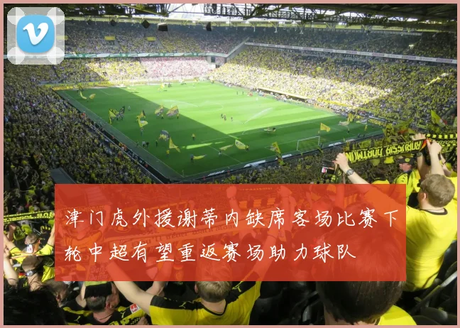 津门虎外援谢蒂内缺席客场比赛下轮中超有望重返赛场助力球队