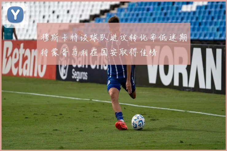 穆斯卡特谈球队进攻转化率低迷期待蒙哥马利在国安取得佳绩