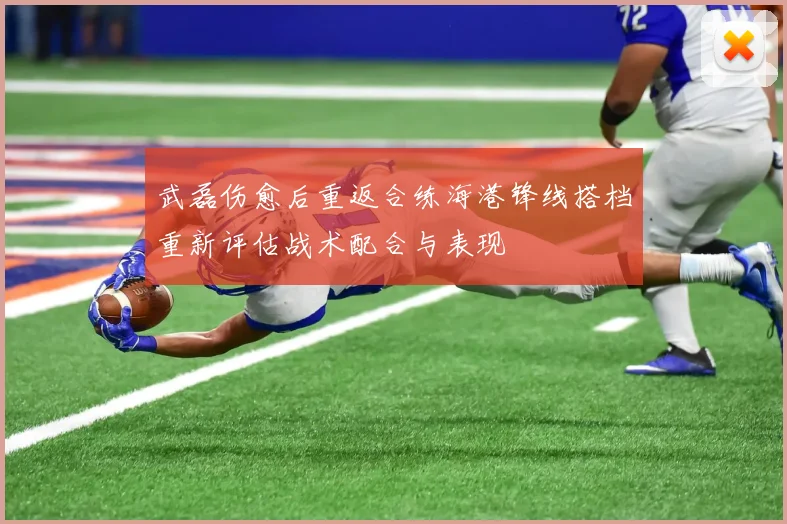 武磊伤愈后重返合练海港锋线搭档重新评估战术配合与表现