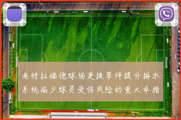 老特拉福德球场更换草坪提升排水系统减少球员受伤风险的重大举措