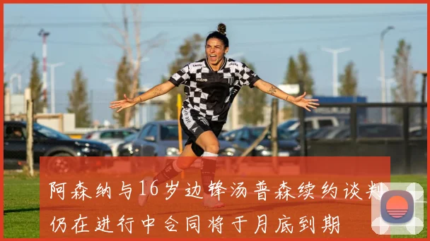 阿森纳与16岁边锋汤普森续约谈判仍在进行中合同将于月底到期